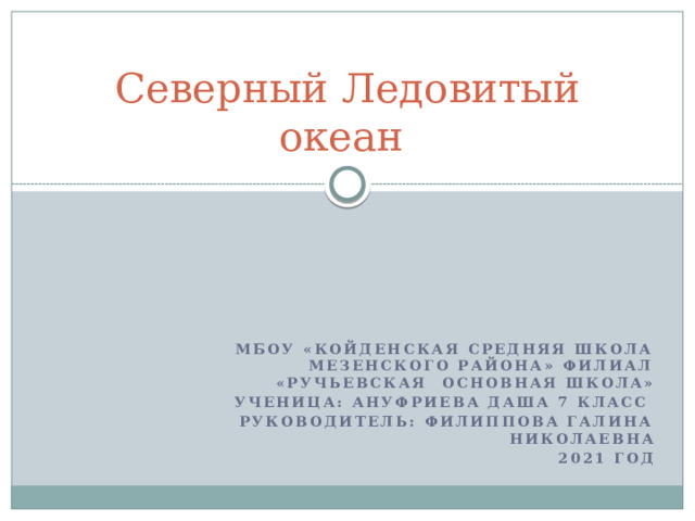 Северный Ледовитый океан МБОУ «Койденская средняя школа Мезенского района» филиал «Ручьевская основная школа» Ученица: Ануфриева Даша 7 класс Руководитель: Филиппова Галина Николаевна 2021 год  