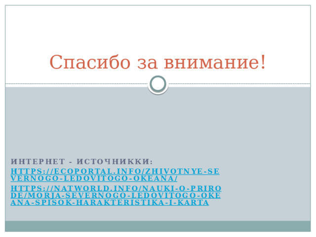 Спасибо за внимание! Интернет - источникки: https://ecoportal.info/zhivotnye-severnogo-ledovitogo-okeana/ https://natworld.info/nauki-o-prirode/morja-severnogo-ledovitogo-okeana-spisok-harakteristika-i-karta  