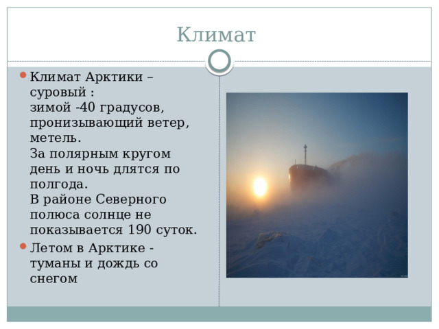 Климат Климат Арктики – суровый :  зимой -40 градусов, пронизывающий ветер, метель.  За полярным кругом день и ночь длятся по полгода.  В районе Северного полюса солнце не показывается 190 суток. Летом в Арктике - туманы и дождь со снегом 