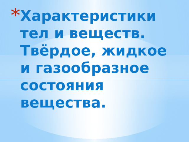 Характеристики тел и веществ. Твёрдое, жидкое и газообразное состояния вещества. 