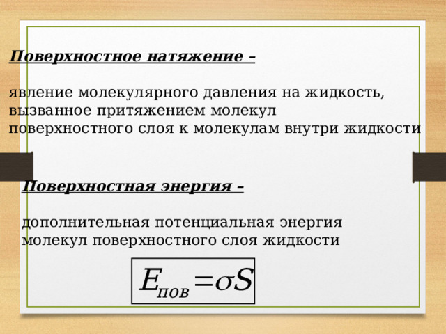 Поверхностное натяжение –  явление молекулярного давления на жидкость, вызванное притяжением молекул поверхностного слоя к молекулам внутри жидкости Поверхностная энергия –  дополнительная потенциальная энергия молекул поверхностного слоя жидкости 