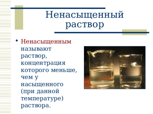 Ненасыщенный раствор Ненасыщенным называют раствор, концентрация которого меньше, чем у насыщенного (при данной температуре) раствора. 