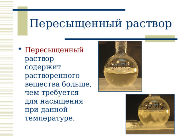 Пересыщенный раствор Пересыщенный раствор содержит растворенного вещества больше, чем требуется для насыщения при данной температуре. 