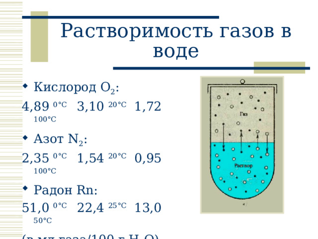 Растворимость газов в воде Кислород O 2 : 4,89 0 °C 3,10 20°C 1,72 100°C Азот N 2 : 2,35 0°C 1,54 20°C 0,95 100°C Радон Rn: 51,0 0°C 22,4 25°C 13,0 50°C (в мл газа/100 г H 2 O) 