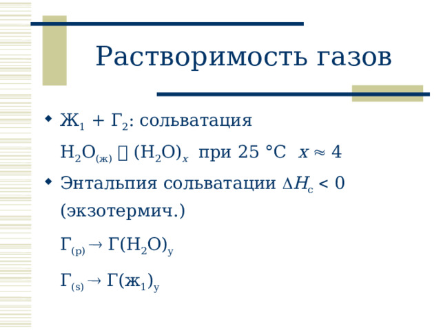 Растворимость газов Ж 1 + Г 2 : сольватация  H 2 O (ж)   (H 2 O) х при 25 °С х   4 Энтальпия сольватации  Н с   0 (экзотермич.)  Г (р)  Г(H 2 O) y  Г (s)  Г(ж 1 ) y 