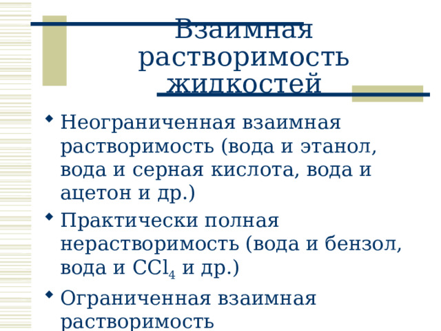 Взаимная растворимость жидкостей Неограниченная взаимная растворимость (вода и этанол, вода и серная кислота, вода и ацетон и др.) Практически полная нерастворимость (вода и бензол, вода и CCl 4 и др.) Ограниченная взаимная растворимость 