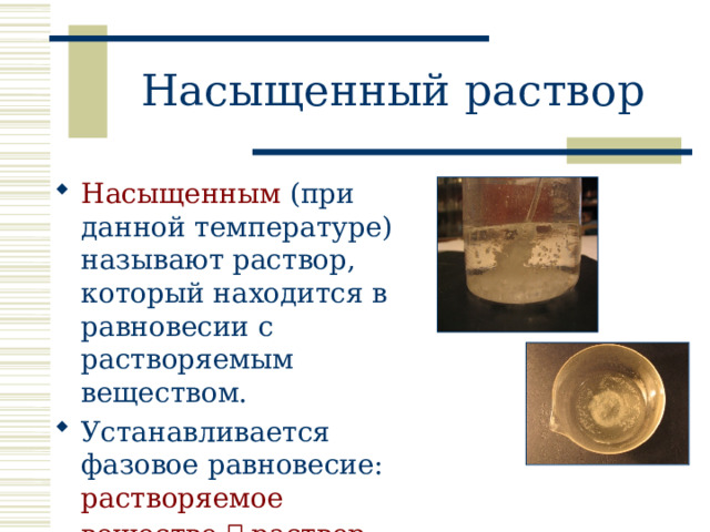 Насыщенный раствор Насыщенным (при данной температуре) называют раствор, который находится в равновесии с растворяемым веществом. Устанавливается фазовое равновесие: растворяемое вещество  раствор  