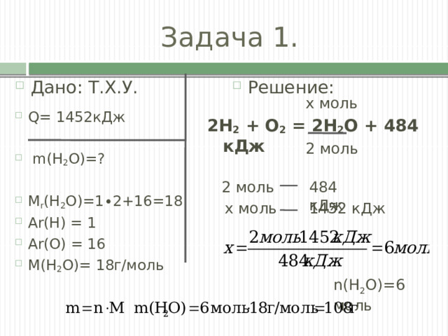 Задача 1. Дано: Т.Х.У. Решение: х моль Q= 1452кДж  m(H 2 O)=? M r (H 2 O)=1∙2+16=18 Ar(H) = 1 Ar(O) = 16 M(H 2 O)= 18г/моль 2H 2  + O 2  = 2H 2 O + 484 кДж 2 моль 2 моль 484 кДж х моль 1452 кДж n(H 2 O)=6 моль 