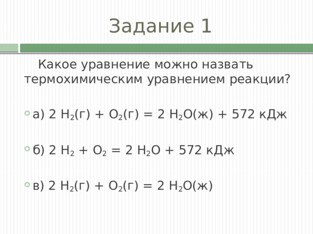 Задание 1 Какое уравнение можно назвать термохимическим уравнением реакции? а) 2 H 2 (г) + O 2 (г) = 2 H 2 О(ж) + 572 кДж б) 2 H 2 + O 2 = 2 H 2 О + 572 кДж в) 2 H 2 (г) + O 2 (г) = 2 H 2 О(ж) 