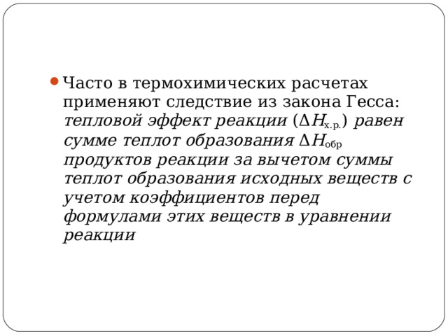 Часто в термохимических расчетах применяют следствие из закона Гесса: тепловой эффект реакции (Δ H х.р. ) равен сумме теплот образования Δ H обр продуктов реакции за вычетом суммы теплот образования исходных веществ с учетом коэффициентов перед формулами этих веществ в уравнении реакции  