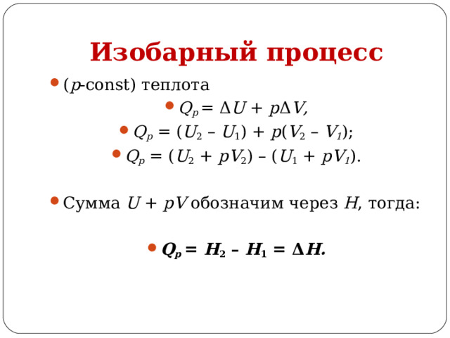 Изобарный процесс ( p -const) теплота Q p  = Δ U + p Δ V, Q p  =  ( U 2  – U 1 ) + p ( V 2  – V 1 ); Q p  =  ( U 2  + pV 2 ) –  ( U 1  + pV 1 ).  Сумма U + pV обозначим через Н , тогда:  Q p  = Н 2 – Н 1 = Δ Н.  