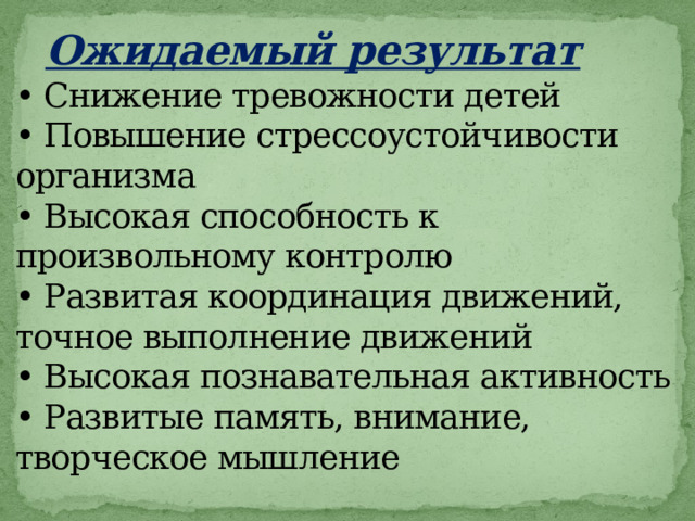  Ожидаемый результат  • Снижение тревожности детей  • Повышение стрессоустойчивости организма  • Высокая способность к произвольному контролю  • Развитая координация движений, точное выполнение движений  • Высокая познавательная активность  • Развитые память, внимание, творческое мышление   