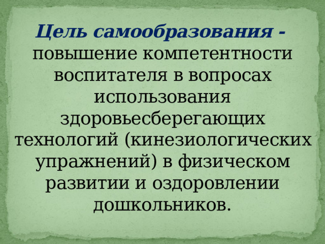 Цель самообразования -  повышение компетентности воспитателя в вопросах использования здоровьесберегающих технологий (кинезиологических упражнений) в физическом развитии и оздоровлении дошкольников.   