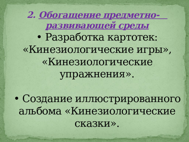 2.  Обогащение предметно- развивающей среды  • Разработка картотек:  «Кинезиологические игры», «Кинезиологические упражнения».   • Создание иллюстрированного альбома «Кинезиологические сказки».   