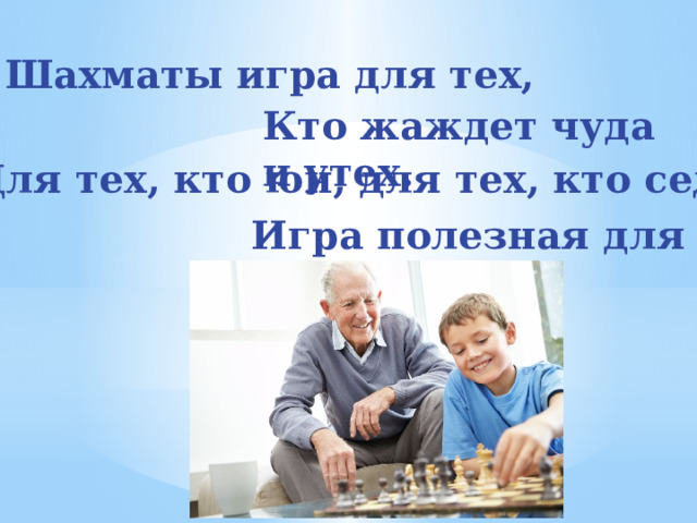 Шахматы игра для тех, Кто жаждет чуда и утех. Для тех, кто юн, для тех, кто сед. Игра полезная для всех! 