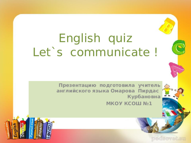English quiz  Let`s communicate ! Презентацию подготовила учитель английского языка Омарова Пирдас Курбановна МКОУ КСОШ №1 