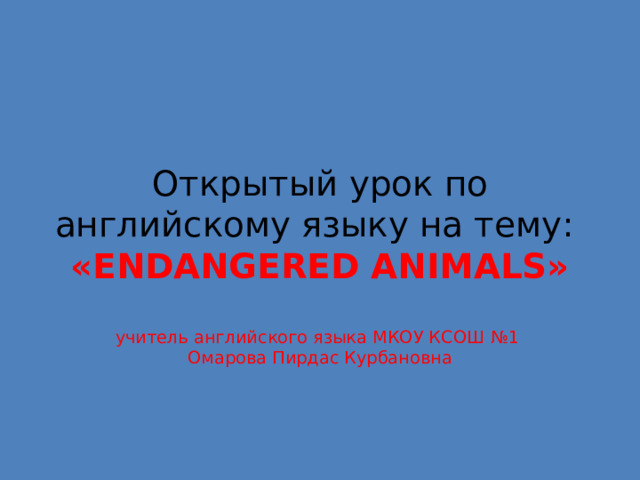 Открытый урок по английскому языку на тему:  «ENDANGERED ANIMALS»   учитель английского языка МКОУ КСОШ №1  Омарова Пирдас Курбановна 