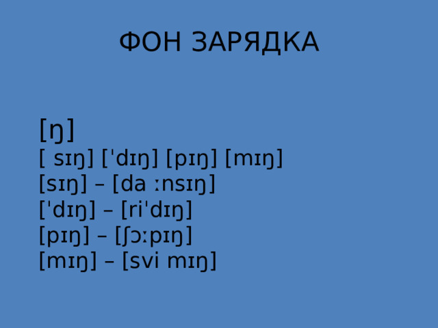 ФОН ЗАРЯДКА   [ŋ]  [ sɪŋ] [ˈdɪŋ] [pɪŋ] [mɪŋ]  [sɪŋ] – [da ːnsɪŋ]  [ˈdɪŋ] – [riˈdɪŋ]  [pɪŋ] – [ʃɔːpɪŋ]  [mɪŋ] – [svi mɪŋ]   
