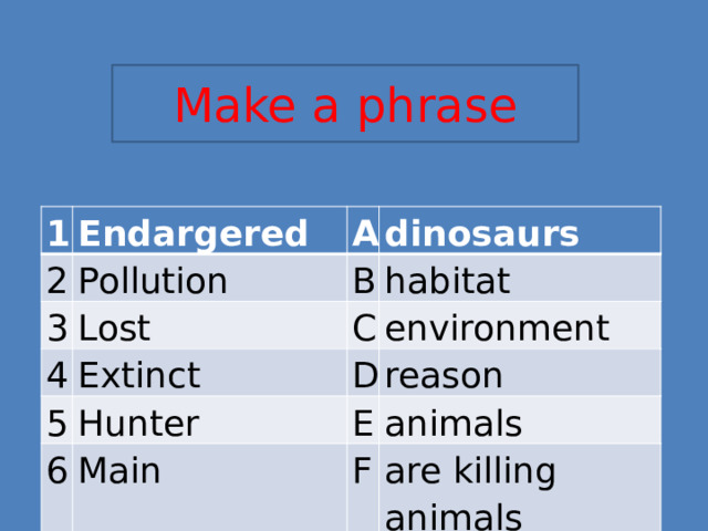 Make a phrase 1 2 Endargered Pollution A 3 dinosaurs 4 Lost B habitat Extinct C 5 environment D Hunter 6 reason Main E animals F are killing animals 