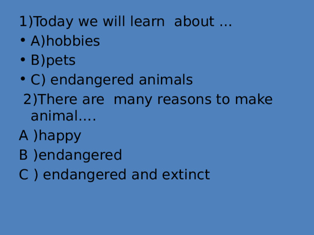 1)Today we will learn about … A)hobbies B)pets C) endangered animals  2)There are many reasons to make animal…. A )happy B )endangered C ) endangered and extinct 