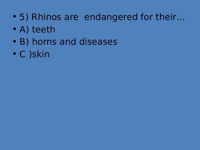 5) Rhinos are endangered for their… A) teeth B) horns and diseases C )skin 