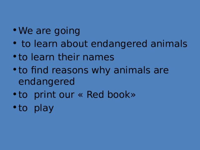 We are going  to learn about endangered animals to learn their names to find reasons why animals are endangered to print our « Red book» to play 