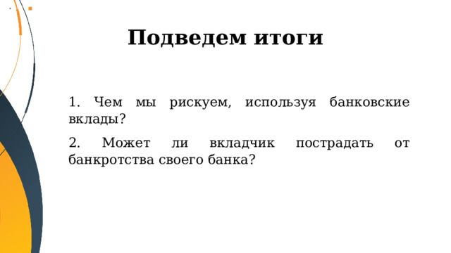 Подведем итоги 1. Чем мы рискуем, используя банковские вклады? 2. Может ли вкладчик пострадать от банкротства своего банка? 