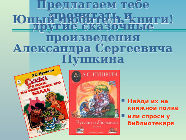 Юный любитель книги! Предлагаем тебе прочитать и  другие сказочные произведения  Александра Сергеевича Пушкина Найди их на книжной полке или спроси у библиотекаря 