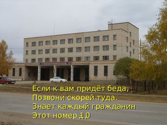  Если к вам придёт беда,  Позвони скорей туда. Знает каждый гражданин  Этот номер – 0 … 1. 