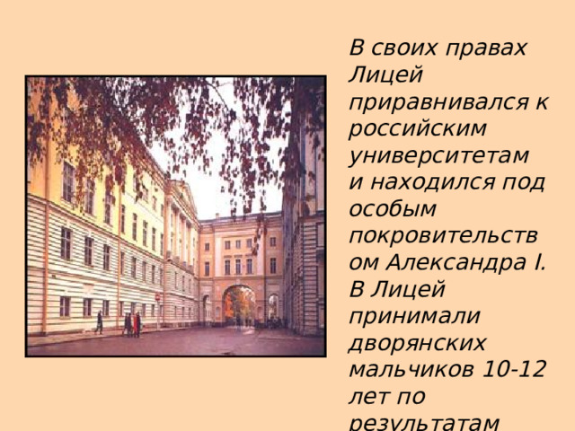 В своих правах Лицей приравнивался к российским университетам и находился под особым покровительством Александра I . В Лицей принимали дворянских мальчиков 10-12 лет по результатам вступительных экзаменов. 