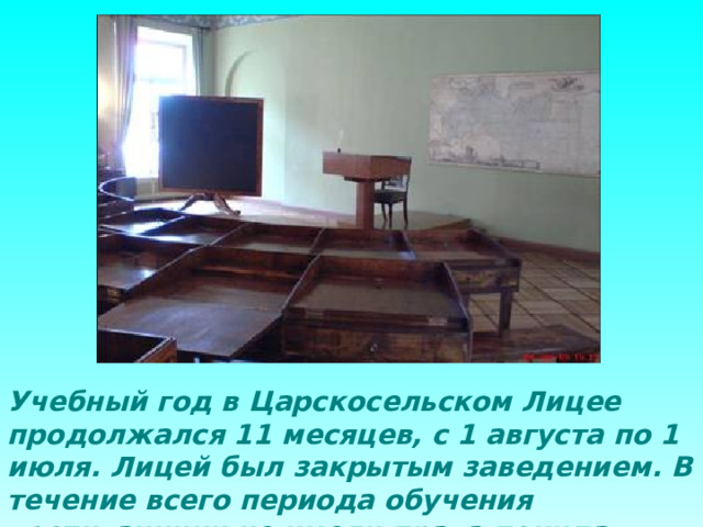 Учебный год в Царскосельском Лицее продолжался 11 месяцев, с 1 августа по 1 июля. Лицей был закрытым заведением. В течение всего периода обучения воспитанники не имели права покидать пределов Царского Села. 