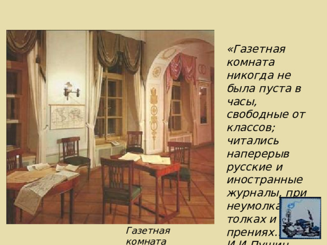 «Газетная комната никогда не была пуста в часы, свободные от классов; читались наперерыв русские и иностранные журналы, при неумолкаемых толках и прениях…» И.И.Пущин Газетная комната 