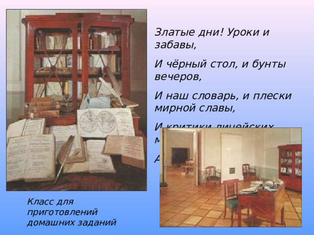 Златые дни! Уроки и забавы, И чёрный стол, и бунты вечеров, И наш словарь, и плески мирной славы, И критики лицейских мудрецов! А.Пушкин Класс для приготовлений домашних заданий 