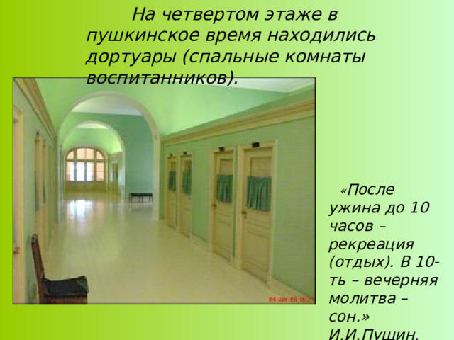  На четвертом этаже в пушкинское время находились дортуары (спальные комнаты воспитанников).  « После ужина до 10 часов – рекреация (отдых). В 10-ть – вечерняя молитва – сон.» И.И.Пущин. Записки о Пушкине. 