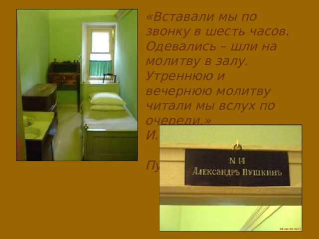 «Вставали мы по звонку в шесть часов. Одевались – шли на молитву в залу. Утреннюю и вечернюю молитву читали мы вслух по очереди.» И.И.Пущин. Записки    о Пушкине . 