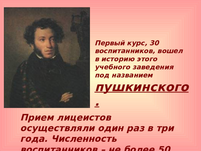 Первый курс, 30 воспитанников, вошел в историю этого учебного заведения под названием пушкинского. Прием лицеистов осуществляли один раз в три года. Численность воспитанников – не более 50 человек, обучение бесплатное. 