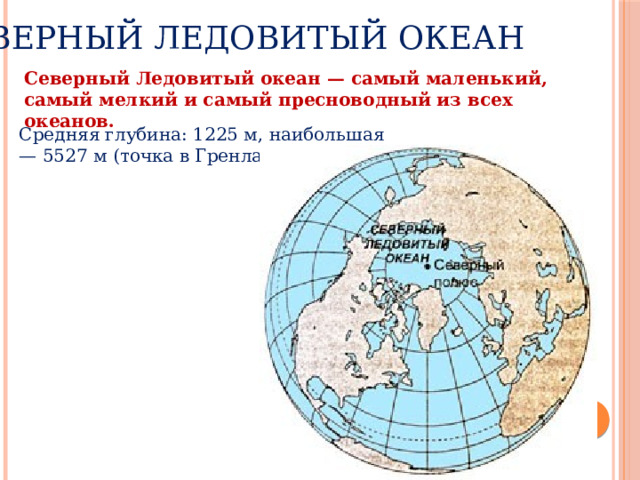 Северный Ледовитый океан Северный Ледовитый океан — самый маленький, самый мелкий и самый пресноводный из всех океанов. Средняя глубина: 1225 м, наибольшая — 5527 м (точка в Гренландском море) 