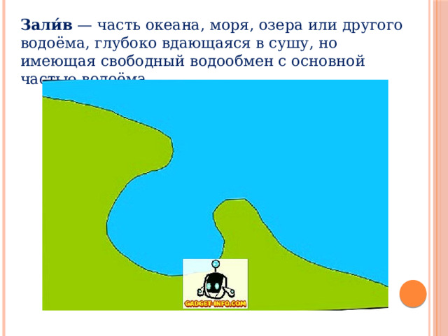 Зали́в  — часть океана, моря, озера или другого водоёма, глубоко вдающаяся в сушу, но имеющая свободный водообмен с основной частью водоёма. 