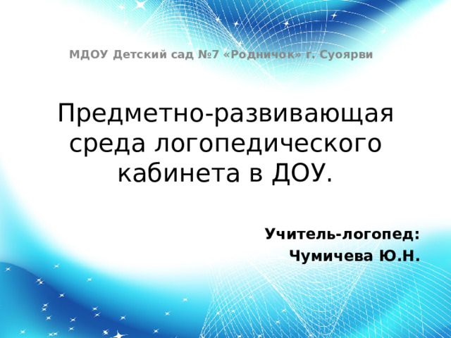 МДОУ Детский сад №7 «Родничок» г. Суоярви  Предметно-развивающая среда логопедического кабинета в ДОУ. Учитель-логопед: Чумичева Ю.Н. 