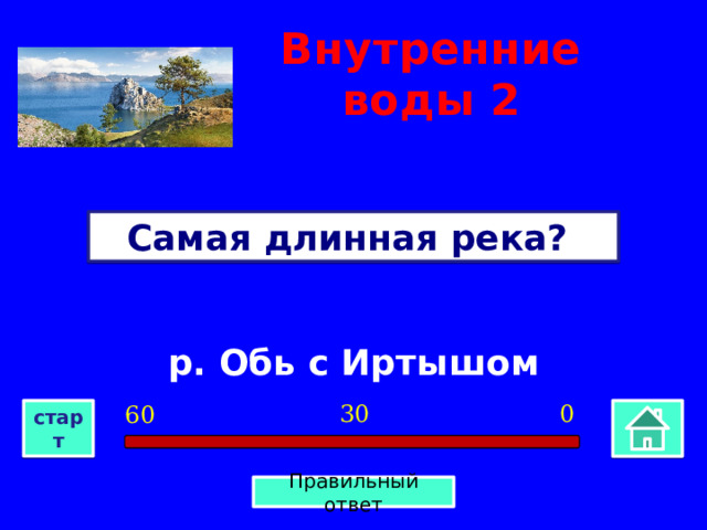 Внутренние воды  2 Самая длинная река? р. Обь с Иртышом 0 30 60 старт Правильный ответ 