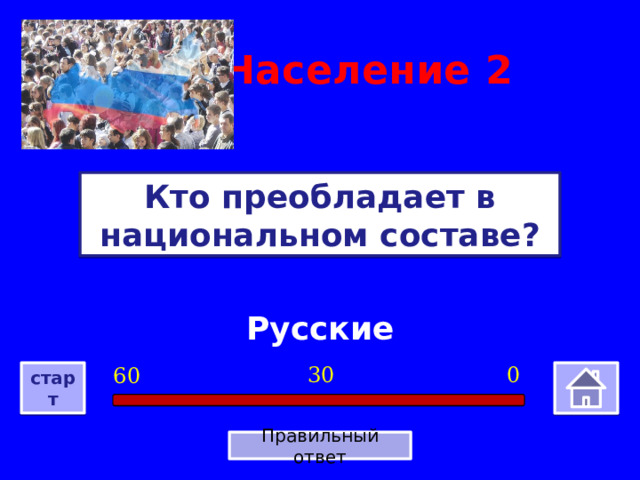 Население  2 Кто преобладает в национальном составе? Русские 0 30 60 старт Правильный ответ 