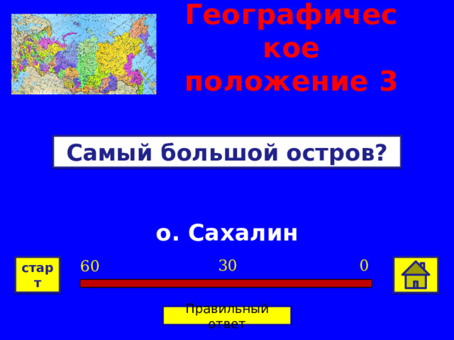 Географическое положение  3 Самый большой остров? о. Сахалин 0 30 60 старт Правильный ответ 