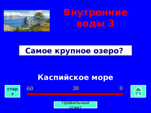 Внутренние воды  3 Самое крупное озеро? Каспийское море 0 30 60 старт Правильный ответ 