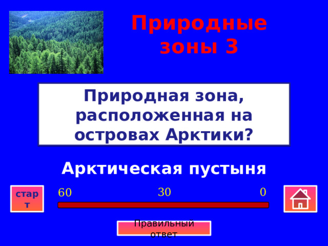 Природные зоны  3 Природная зона, расположенная на островах Арктики? Арктическая пустыня 0 30 60 старт Правильный ответ 