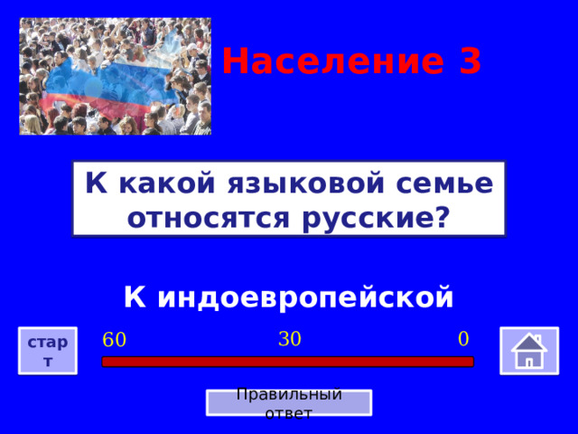 Население  3 К какой языковой семье относятся русские? К индоевропейской 0 30 60 старт Правильный ответ 