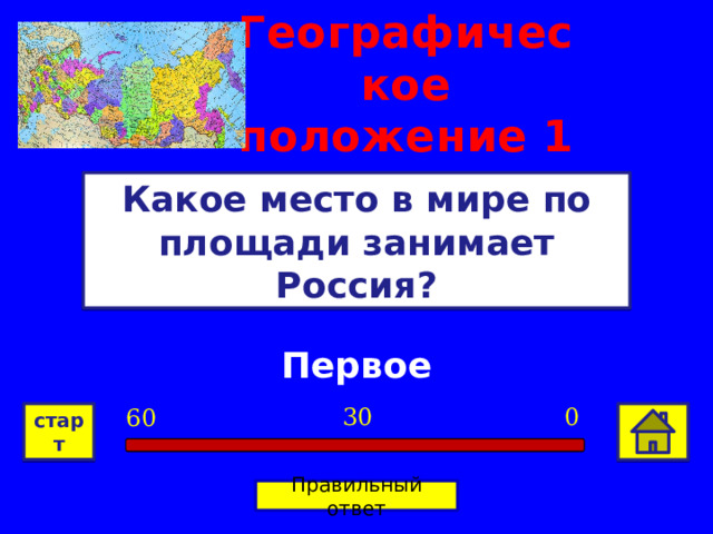 Географическое положение 1 Какое место в мире по площади занимает Россия? Первое 0 30 60 старт Правильный ответ 