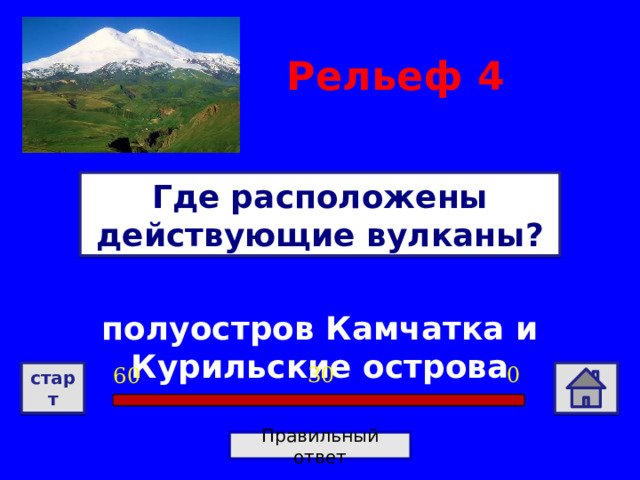 Рельеф  4 Где расположены действующие вулканы? полуостров Камчатка и Курильские острова 0 30 60 старт Правильный ответ 