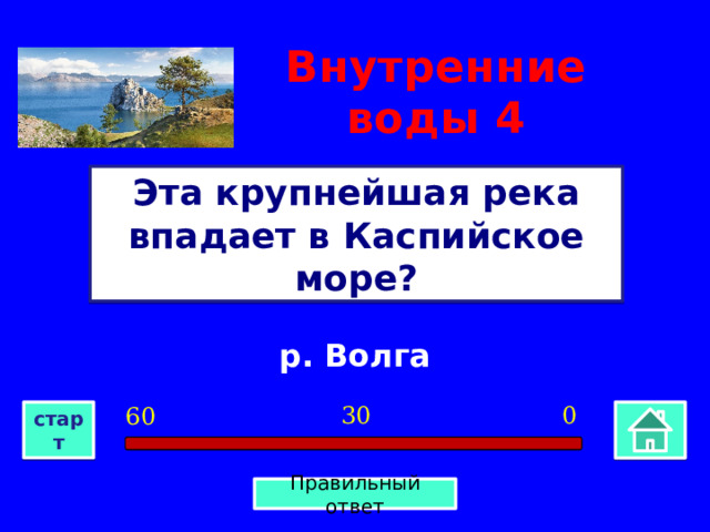 Внутренние воды  4 Эта крупнейшая река впадает в Каспийское море? р. Волга 0 30 60 старт Правильный ответ 