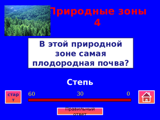 Природные зоны  4 В этой природной зоне самая плодородная почва? Степь 0 30 60 старт Правильный ответ 
