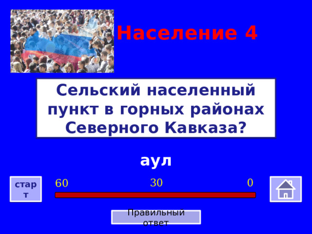 Население  4 Сельский населенный пункт в горных районах Северного Кавказа? аул 0 30 60 старт Правильный ответ 